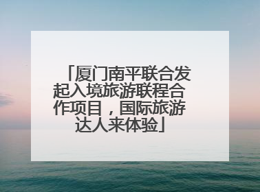 厦门南平联合发起入境旅游联程合作项目，国际旅游达人来体验