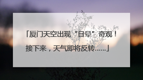 厦门天空出现“日晕”奇观！接下来，天气即将反转……