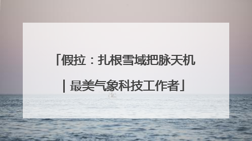 假拉：扎根雪域把脉天机｜最美气象科技工作者