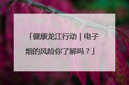 健康龙江行动｜电子烟的风险你了解吗？