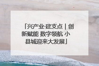 兴产业·建支点｜创新赋能 数字领航 小县城迎来大发展