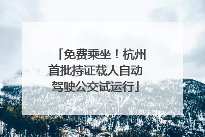 免费乘坐！杭州首批持证载人自动驾驶公交试运行