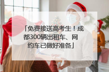免费接送高考生！成都300辆出租车、网约车已做好准备