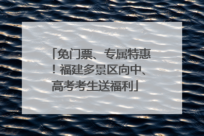 免门票、专属特惠！福建多景区向中、高考考生送福利