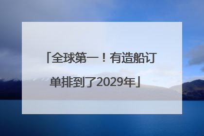 全球第一！有造船订单排到了2029年