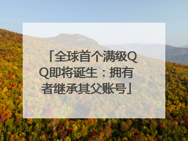 全球首个满级QQ即将诞生：拥有者继承其父账号