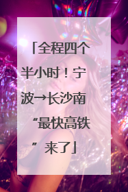 全程四个半小时！宁波→长沙南“最快高铁”来了