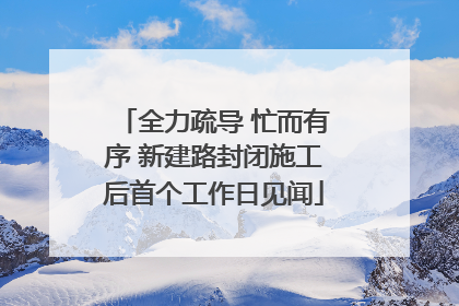 全力疏导 忙而有序 新建路封闭施工后首个工作日见闻