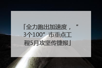 全力跑出加速度，“3个100”市重点工程5月攻坚传捷报