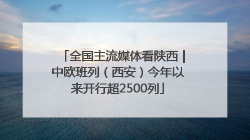 全国主流媒体看陕西｜中欧班列（西安）今年以来开行超2500列