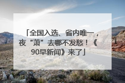 全国入选、省内唯一，夜“萧”去哪不发愁！《90早新闻》来了