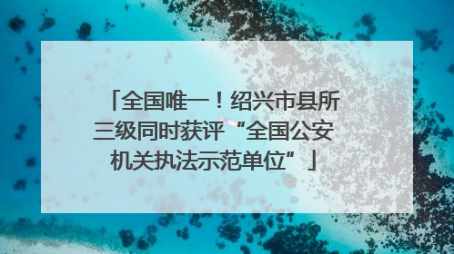 全国唯一！绍兴市县所三级同时获评“全国公安机关执法示范单位”