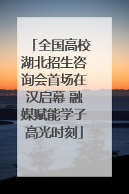 全国高校湖北招生咨询会首场在汉启幕 融媒赋能学子高光时刻