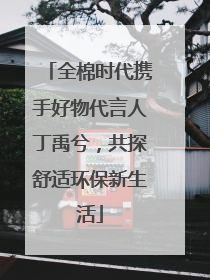 全棉时代携手好物代言人丁禹兮，共探舒适环保新生活