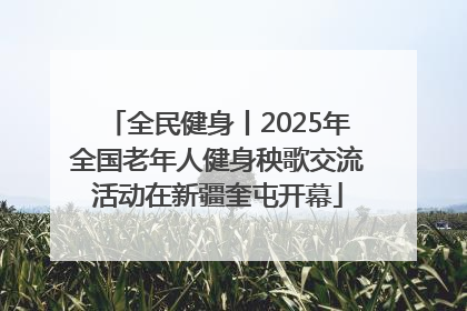 全民健身丨2025年全国老年人健身秧歌交流活动在新疆奎屯开幕