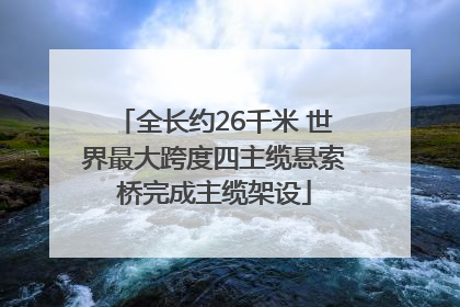 全长约26千米 世界最大跨度四主缆悬索桥完成主缆架设