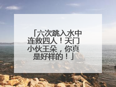 六次跳入水中连救四人！天门小伙王朵，你真是好样的！