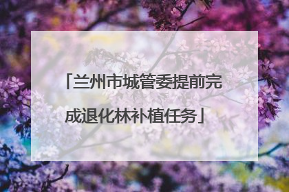 兰州市城管委提前完成退化林补植任务