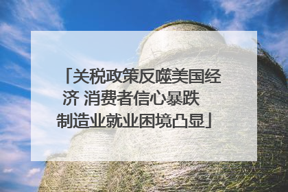 关税政策反噬美国经济 消费者信心暴跌 制造业就业困境凸显