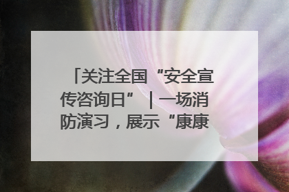 关注全国“安全宣传咨询日”｜一场消防演习，展示“康康”应急实力