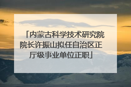 内蒙古科学技术研究院院长许振山拟任自治区正厅级事业单位正职