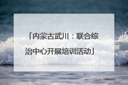 内蒙古武川：联合综治中心开展培训活动