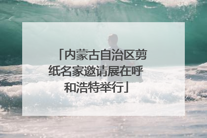 内蒙古自治区剪纸名家邀请展在呼和浩特举行