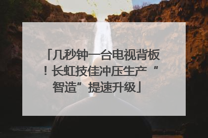几秒钟一台电视背板！长虹技佳冲压生产“智造”提速升级