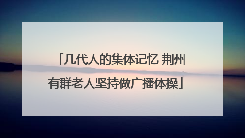 几代人的集体记忆 荆州有群老人坚持做广播体操