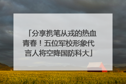 分享携笔从戎的热血青春！五位军校形象代言人将空降国防科大