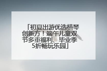 初夏出游优选横琴创新方！端午儿童双节多重福利、毕业季5折畅玩乐园