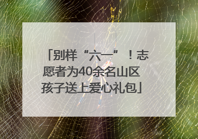 别样“六一”！志愿者为40余名山区孩子送上爱心礼包