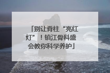 别让脊柱“亮红灯”！镇江骨科盛会教你科学养护