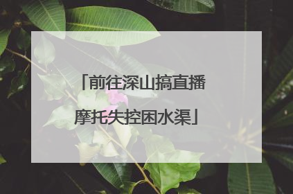 前往深山搞直播 摩托失控困水渠