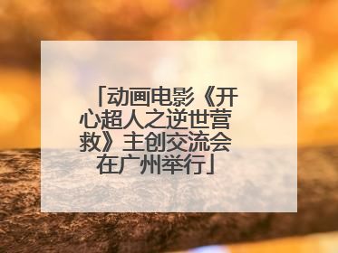 动画电影《开心超人之逆世营救》主创交流会在广州举行