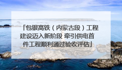 包银高铁（内蒙古段）工程建设迈入新阶段 牵引供电首件工程顺利通过验收评估