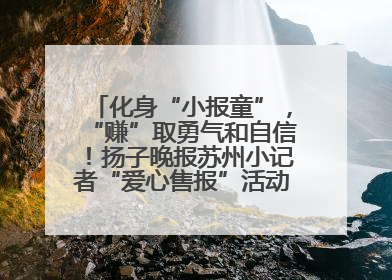 化身“小报童”，“赚”取勇气和自信！扬子晚报苏州小记者“爱心售报”活动等你参与