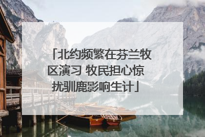 北约频繁在芬兰牧区演习 牧民担心惊扰驯鹿影响生计
