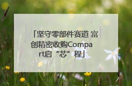 坚守零部件赛道 富创精密收购Compart启“芯”程