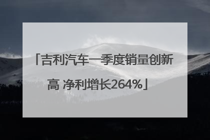 吉利汽车一季度销量创新高 净利增长264%