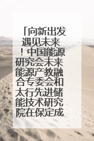 向新出发 遇见未来！中国能源研究会未来能源产教融合专委会和太行先进储能技术研究院在保定成立