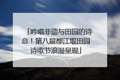 吟唱非遗与田园的诗意！第八届都江堰田园诗歌节浪漫呈现