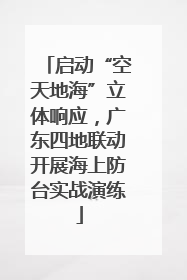 启动“空天地海”立体响应，广东四地联动开展海上防台实战演练