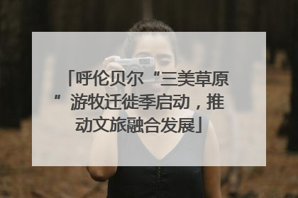 呼伦贝尔“三美草原”游牧迁徙季启动，推动文旅融合发展