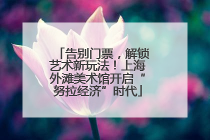 告别门票，解锁艺术新玩法！上海外滩美术馆开启“努拉经济”时代