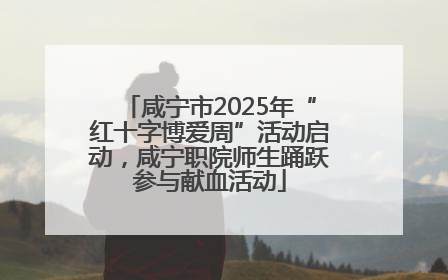 咸宁市2025年“红十字博爱周”活动启动，咸宁职院师生踊跃参与献血活动