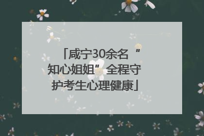 咸宁30余名“知心姐姐”全程守护考生心理健康