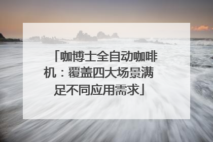 咖博士全自动咖啡机：覆盖四大场景满足不同应用需求