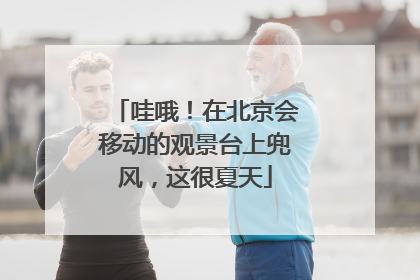 哇哦！在北京会移动的观景台上兜风，这很夏天