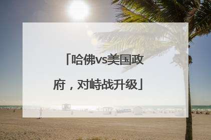 哈佛vs美国政府，对峙战升级